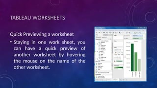 TABLEAU WORKSHEETS
Quick Previewing a worksheet
• Staying in one work sheet, you
can have a quick preview of
another worksheet by hovering
the mouse on the name of the
other worksheet.
 