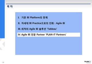 목 차
I. 기존 BI Platform의 한계
II. 차세대 BI Practice으로의 진화 : Agile BI
III. 최적의 Agile BI 솔루션 ‘Tableau’
IV. Agile BI 전문 Partner ‘PLAN-iT Partners’
 