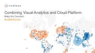 Combining Visual Analytics and Cloud Platform
Bobby Wu| Consultant
bwu@tableau.com
 