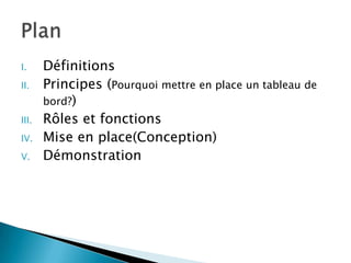I.     Définitions
II.    Principes (Pourquoi mettre en place un tableau de
       bord?)
III.   Rôles et fonctions
IV.    Mise en place(Conception)
V.     Démonstration
 