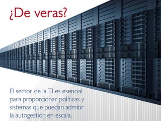 ¿De veras? 
El sector de la TI es esencial para proporcionar políticas y sistemas que puedan admitir la autogestión en escala.  