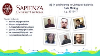 MS in Engineering in Computer Science
Data Mining
a.y. 2016-17
You can find us at:
● abissoli.ab@gmail.com
● dieguersc@gmail.com
● farinaccifabrizio@gmail.com
● ignacio.cplatas@gmail.com
● sara.cannoni92@gmai.com
● tommasodorsi@gmail.com
 