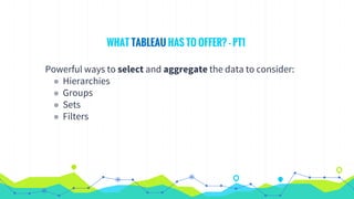 WHAT TABLEAU HAS TO OFFER? - PT1
Powerful ways to select and aggregate the data to consider:
◉ Hierarchies
◉ Groups
◉ Sets
◉ Filters
 