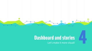 Dashboard and stories
Let’s make it more visual! 4
 