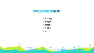 CALCULATIONS ON WHAT?
◉ String
◉ Logic
◉ Date
◉ Type
◉ ...
 