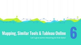 Mapping, Similar Tools & Tableau Online
Let’s give some meaning to that data! 6
 