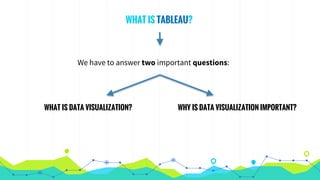 WHAT IS TABLEAU?
We have to answer two important questions:
WHAT IS DATA VISUALIZATION? WHY IS DATA VISUALIZATION IMPORTANT?
 