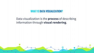 WHAT IS DATA VISUALIZATION?
Data visualization is the process of describing
information through visual rendering.
 