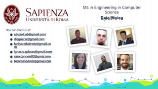 MS in Engineering in Computer
Science
Data Mining
a.y. 2016-17
You can find us at:
● abissoli.ab@gmail.com
● dieguersc@gmail.com
● farinaccifabrizio@gmail.co
m
● ignacio.cplatas@gmail.com
● sara.cannoni92@gmai.com
● tommasodorsi@gmail.com
 