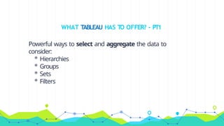 WHAT TABLEAU HAS TO OFFER? - PT1
Powerful ways to select and aggregate the data to
consider:
◉ Hierarchies
◉ Groups
◉ Sets
◉ Filters
 