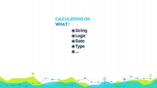 CALCULATIONS ON
WHAT?
◉String
◉Logic
◉Date
◉Type
◉...
 