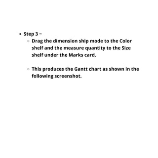 Step 3 −
Drag the dimension ship mode to the Color
shelf and the measure quantity to the Size
shelf under the Marks card.
This produces the Gantt chart as shown in the
following screenshot.
