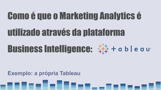 Como é que o Marketing Analytics é
utilizado através da plataforma
Business Intelligence:
Exemplo: a própria Tableau
 