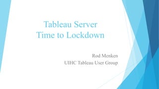 Tableau Server
Time to Lockdown
Rod Menken
UIHC Tableau User Group
 
