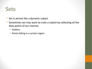 Sets
• Set is almost like a dynamic subset.
• Sometimes we may want to crate a subset by collecting all the
data points of our interest
• Outliers
• Points falling in a certain region
 