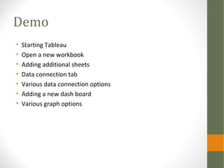 Demo
• Starting Tableau
• Open a new workbook
• Adding additional sheets
• Data connection tab
• Various data connection options
• Adding a new dash board
• Various graph options
 