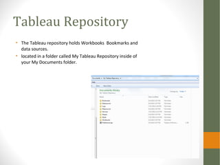 Tableau Repository
• The Tableau repository holds Workbooks Bookmarks and
data sources.
• located in a folder called My Tableau Repository inside of
your My Documents folder.
 