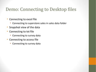Demo: Connecting to Desktop files
• Connecting to excel file
• Connecting to superstore sales in sales data folder
• Snapshot view of the data
• Connecting to txt file
• Connecting to survey data
• Connecting to access file
• Connecting to survey data
 