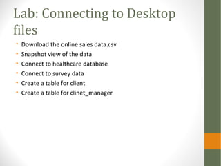 Lab: Connecting to Desktop
files
• Download the online sales data.csv
• Snapshot view of the data
• Connect to healthcare database
• Connect to survey data
• Create a table for client
• Create a table for clinet_manager
 
