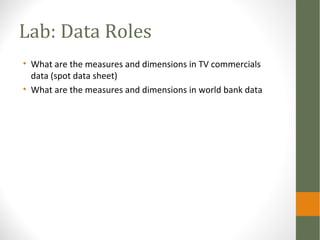 Lab: Data Roles
• What are the measures and dimensions in TV commercials
data (spot data sheet)
• What are the measures and dimensions in world bank data
 