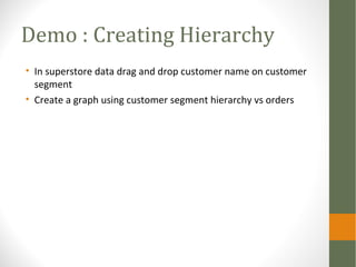 Demo : Creating Hierarchy
• In superstore data drag and drop customer name on customer
segment
• Create a graph using customer segment hierarchy vs orders
 