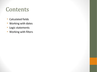 Contents
• Calculated fields
• Working with dates
• Logic statements
• Working with filters
 