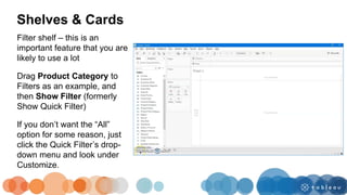 Shelves & Cards
Filter shelf – this is an
important feature that you are
likely to use a lot
Drag Product Category to
Filters as an example, and
then Show Filter (formerly
Show Quick Filter)
If you don’t want the “All”
option for some reason, just
click the Quick Filter’s drop-
down menu and look under
Customize.
 