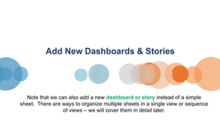 Add New Dashboards & Stories
Note that we can also add a new dashboard or story instead of a simple
sheet. There are ways to organize multiple sheets in a single view or sequence
of views – we will cover them in detail later.
 