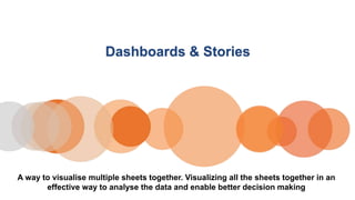 Dashboards & Stories
A way to visualise multiple sheets together. Visualizing all the sheets together in an
effective way to analyse the data and enable better decision making
 