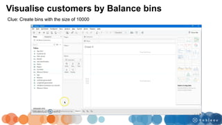 Visualise customers by Balance bins
Clue: Create bins with the size of 10000
 