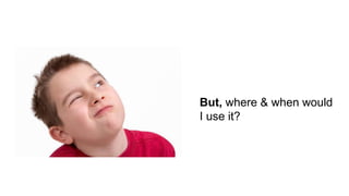 But, where & when would
I use it?
 