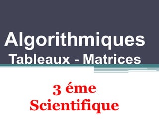 Algorithmiques
Tableaux - Matrices
3 éme
Scientifique
 