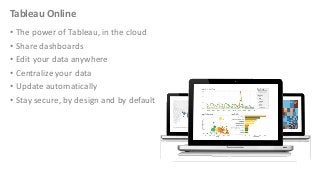 Tableau Online
• The power of Tableau, in the cloud
• Share dashboards
• Edit your data anywhere
• Centralize your data
• Update automatically
• Stay secure, by design and by default

 