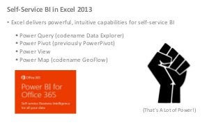 Self-Service BI in Excel 2013
• Excel delivers powerful, intuitive capabilities for self-service BI

 Power Query (codename Data Explorer)
 Power Pivot (previously PowerPivot)
 Power View
 Power Map (codename GeoFlow)

(That’s A Lot of Power!)

 