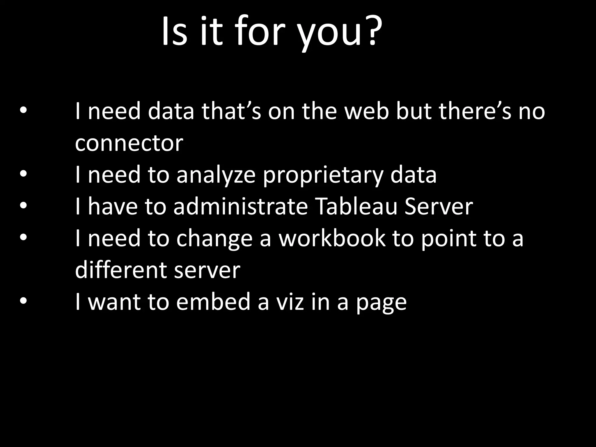 Is it for you?
• I need data that’s on the web but there’s no
connector
• I need to analyze proprietary data
• I have to administrate Tableau Server
• I need to change a workbook to point to a
different server
• I want to embed a viz in a page
 