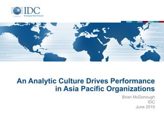 An Analytic Culture Drives Performance
in Asia Pacific Organizations
Brian McDonough
IDC
June 2015
 