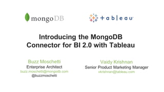 Introducing the MongoDB
Connector for BI 2.0 with Tableau
Buzz Moschetti
Enterprise Architect
buzz.moschetti@mongodb.com
@buzzmoschetti
Vaidy Krishnan
Senior Product Marketing Manager
vkrishnan@tableau.com
 