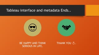 Tableau interface and metadata Ends..
BE HAPPY AND THINK
SERIOUS IN LIFE.
THANK YOU .
 