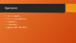 Operators
• = or == ( equal ).
• != or <> ( not equal to ).
• > ( greater )
• < ( less than )
• Logical ( AND, OR, NOT )
 