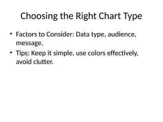 Choosing the Right Chart Type
• Factors to Consider: Data type, audience,
message.
• Tips: Keep it simple, use colors effectively,
avoid clutter.
 
