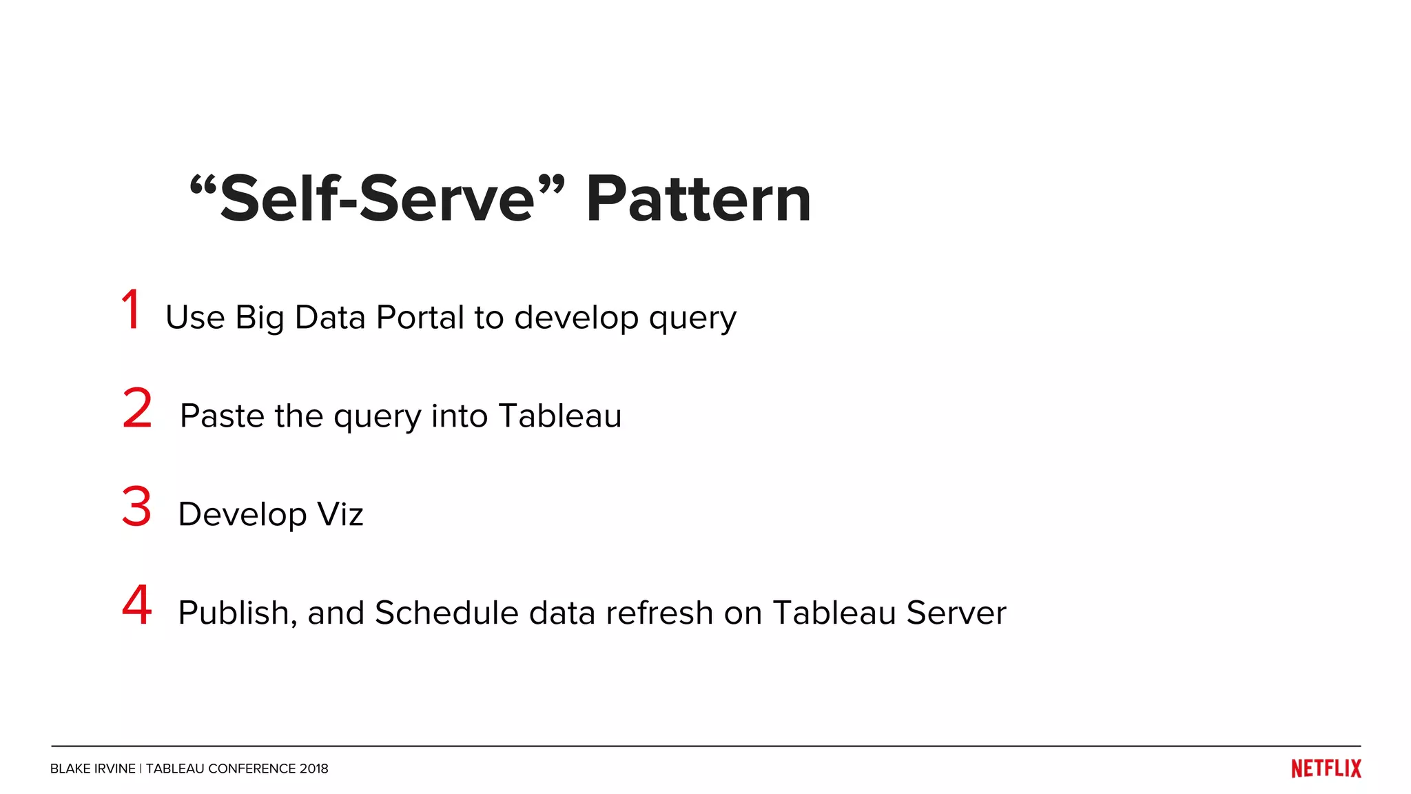 1 Use Big Data Portal to develop query
2 Paste the query into Tableau
3 Develop Viz
4 Publish, and Schedule data refresh on Tableau Server
“Self-Serve” Pattern
BLAKE IRVINE | TABLEAU CONFERENCE 2018
 