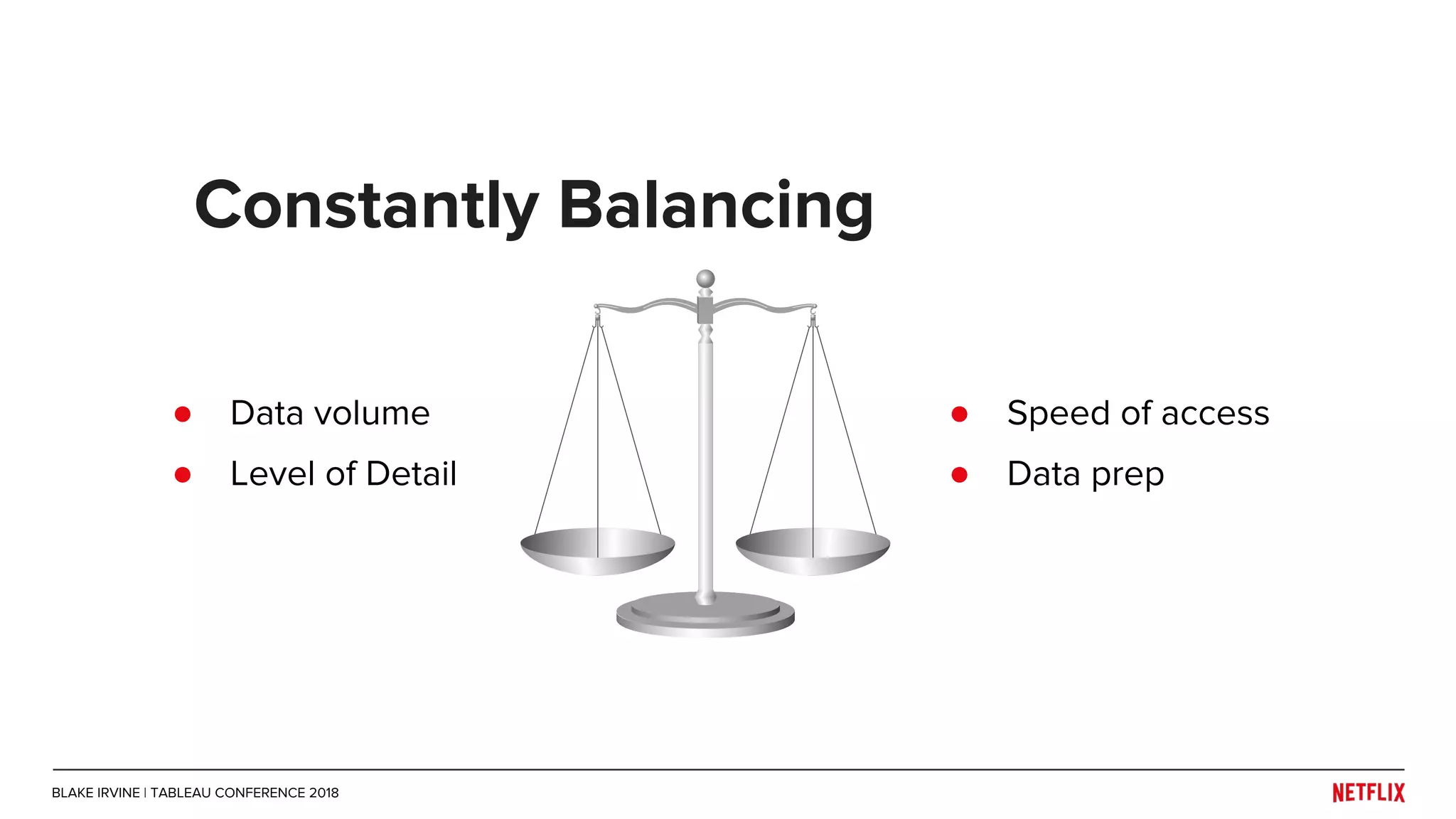 ● Data volume
● Level of Detail
Constantly Balancing
● Speed of access
● Data prep
BLAKE IRVINE | TABLEAU CONFERENCE 2018
 