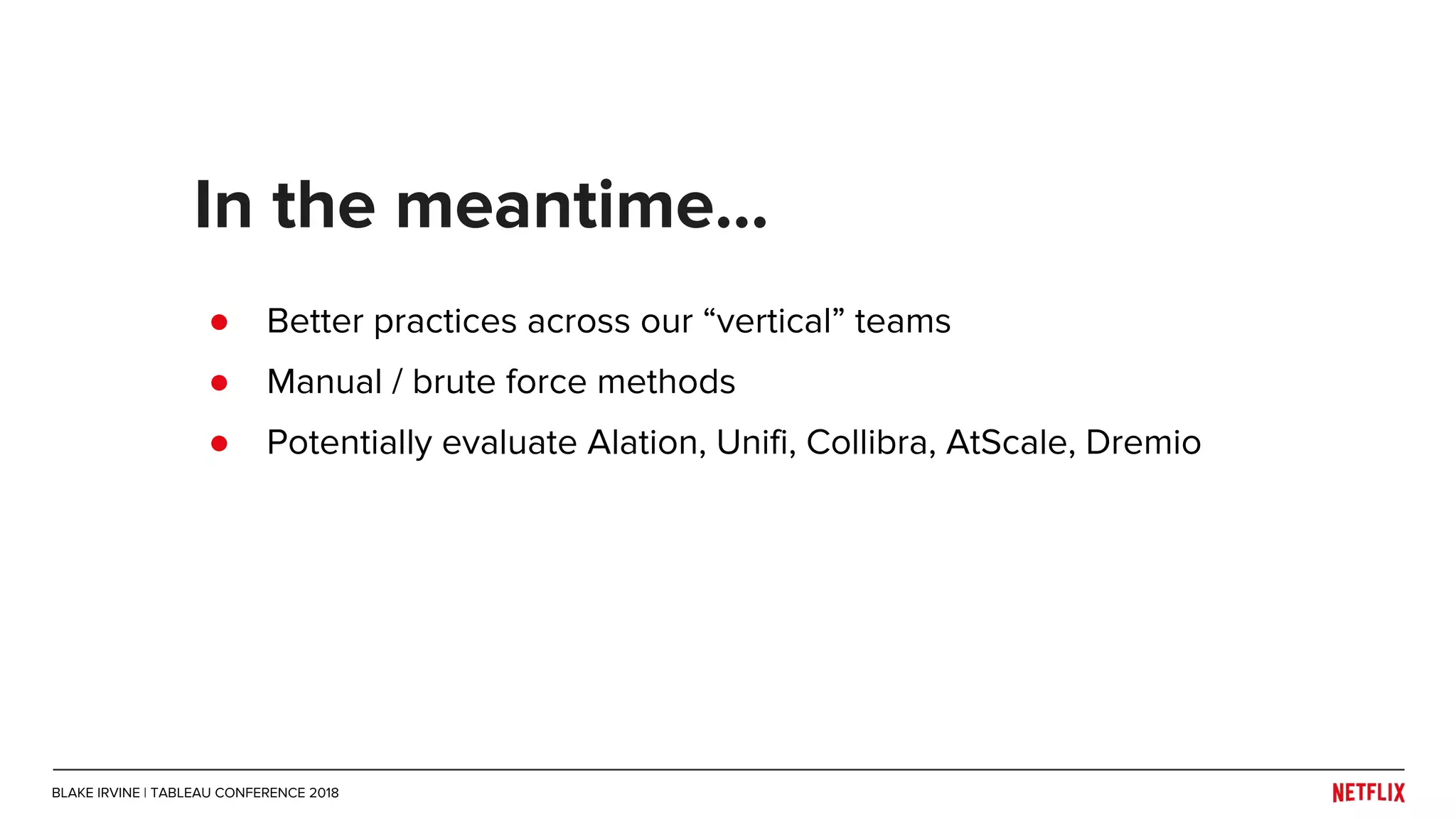 ● Better practices across our “vertical” teams
● Manual / brute force methods
● Potentially evaluate Alation, Unifi, Collibra, AtScale, Dremio
In the meantime...
BLAKE IRVINE | TABLEAU CONFERENCE 2018
 