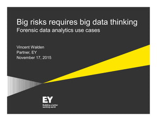 Forensic Data Analytics
2015
Big risks requires big data thinking
Forensic data analytics use cases
Vincent Walden
Partner, EY
November 17, 2015
 