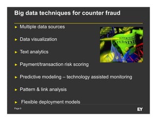 Page 9
Big data techniques for counter fraud
► Multiple data sources
► Data visualization
► Text analytics
► Payment/transaction risk scoring
► Predictive modeling – technology assisted monitoring
► Pattern & link analysis
► Flexible deployment models
 