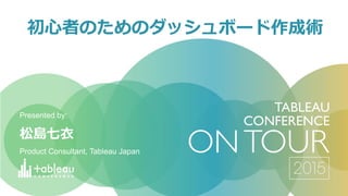 松島七衣
Product Consultant, Tableau Japan
Presented by:
初心者のためのダッシュボード作成術
 