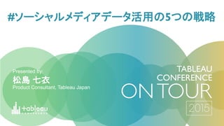 松島 七衣
Product Consultant, Tableau Japan
Presented by:
#ソーシャルメディアデータ活用の5つの戦略
 
