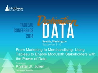 From Marketing to Merchandising: Using 
Tableau to Enable ModCloth Stakeholders 
with the Power of Data 
Presented by: 
Krystal St. Julien 
Data Analyst, ModCloth 
 