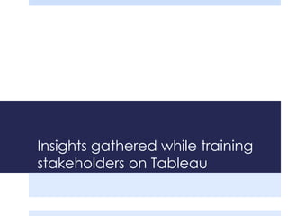 Insights gathered while training 
stakeholders on Tableau 
 