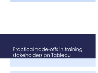 Practical trade-offs in training 
stakeholders on Tableau 
 